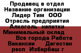 Продавец в отдел › Название организации ­ Лидер Тим, ООО › Отрасль предприятия ­ Алкоголь, напитки › Минимальный оклад ­ 28 600 - Все города Работа » Вакансии   . Дагестан респ.,Избербаш г.